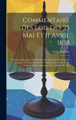 Commentaire Des Lois Des 25 Mai Et 11 Avril 1838: Relatives Aux Justices De Paix Et Aux Tribunaux De Première Instance; Ouvrage Servant De Complément - Foucher, Victor