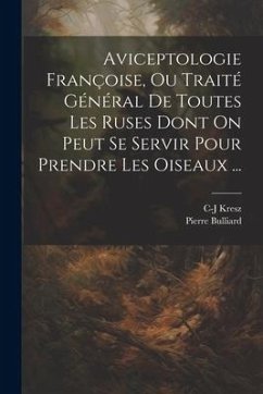 Aviceptologie Françoise, Ou Traité Général De Toutes Les Ruses Dont On Peut Se Servir Pour Prendre Les Oiseaux ... - Bulliard, Pierre; Kresz, C-J