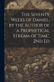 The Seventy Weeks of Daniel, by the Author of 'a Prophetical Stream of Time', 2Nd Ed