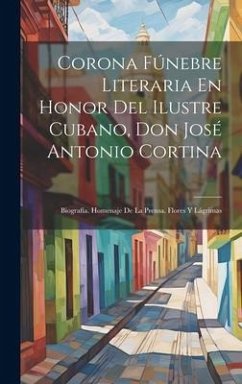 Corona Fúnebre Literaria En Honor Del Ilustre Cubano, Don José Antonio Cortina: Biografía. Homenaje De La Prensa. Flores Y Lágrimas - Anonymous