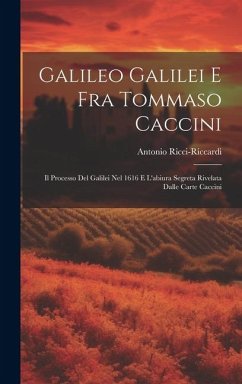 Galileo Galilei E Fra Tommaso Caccini: Il Processo Del Galilei Nel 1616 E L'abiura Segreta Rivelata Dalle Carte Caccini - Ricci-Riccardi, Antonio