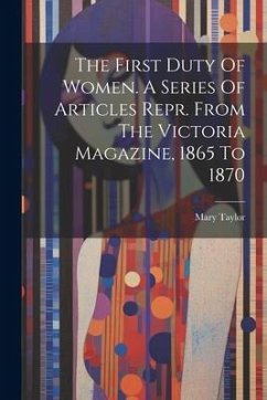 The First Duty Of Women. A Series Of Articles Repr. From The Victoria Magazine, 1865 To 1870 - Taylor, Mary