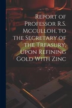 Report of Professor R.S. Mcculloh, to the Secretary of the Treasury, Upon Refining Gold With Zinc - Anonymous