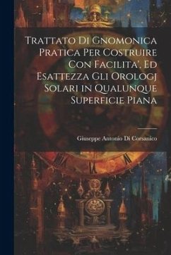 Trattato Di Gnomonica Pratica Per Costruire Con Facilita', Ed Esattezza Gli Orologj Solari in Qualunque Superficie Piana - Corsanico, Giuseppe Antonio Di