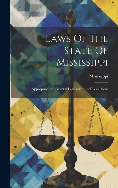 Laws Of The State Of Mississippi: Appropriations, General Legislation And Resolutions Laws Of The State Of Mississippi: Appropriations, General Legislation And Resolutions