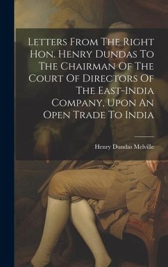 Letters From The Right Hon. Henry Dundas To The Chairman Of The Court Of Directors Of The East-india Company, Upon An Open Trade To India - Melville, Henry Dundas