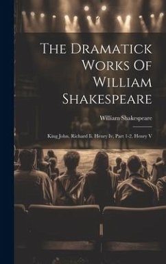 The Dramatick Works Of William Shakespeare: King John. Richard Ii. Henry Iv, Part 1-2. Henry V - Shakespeare, William