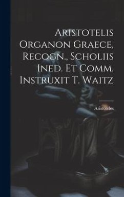 Aristotelis Organon Graece, Recogn., Scholiis Ined. Et Comm. Instruxit T. Waitz