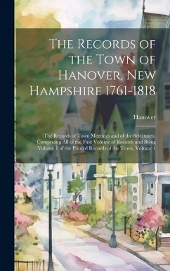 The Records of the Town of Hanover, New Hampshire 1761-1818: The Records of Town Meetings and of the Selectmen, Comprising All of the First Volume of Cover The Records of the Town of Hanover, New Hampshire 1761-1818: The Records of Town Meetings and of the Selectmen, Comprising All of the First Volume of