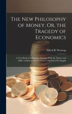 The New Philosophy of Money, Or, the Tragedy of Economics: A Text Book of Economics Dealing With the Nature and Office of Money and the Correct Method - Westrup, Alfred B.
