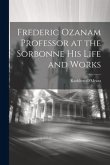 Frederic Ozanam Professor at the Sorbonne his Life and Works