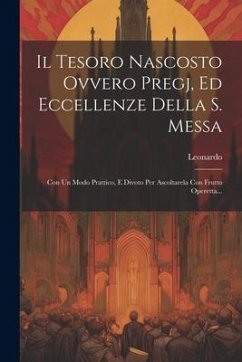 Il Tesoro Nascosto Ovvero Pregj, Ed Eccellenze Della S. Messa: Con Un Modo Prattico, E Divoto Per Ascoltarela Con Frutto Operetta...