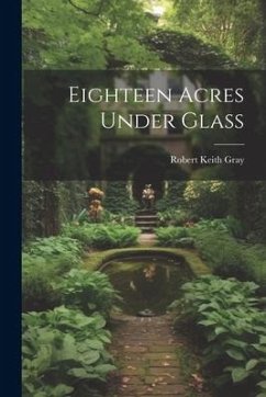 Eighteen Acres Under Glass - Gray, Robert Keith