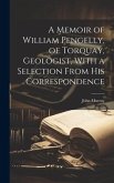 A Memoir of William Pengelly, of Torquay, Geologist, With a Selection From his Correspondence