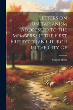 Letters on Unitarianism Addressed to the Members Of the First Presbyterian Church in the City Of - Miller, Samuel