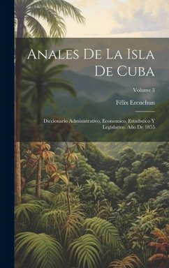 Anales De La Isla De Cuba: Diccionario Administrativo, Economico, Estadistico Y Legislativo. Año De 1855; Volume 3 - Erenchun, Félix