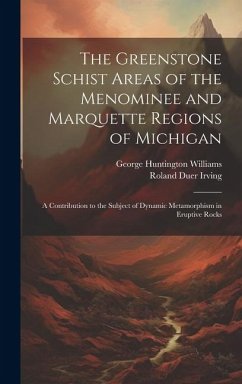 The Greenstone Schist Areas of the Menominee and Marquette Regions of Michigan: A Contribution to the Subject of Dynamic Metamorphism in Eruptive Rock - Williams, George Huntington; Irving, Roland Duer