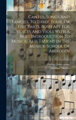 Cantus, Songs And Fancies, To Three, Four, Or Five Parts, Both Apt For Voices And Viols With A Brief Introduction To Musick. As Is Taught In The Music - Morley, Thomas