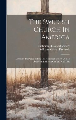 The Swedish Church In America: Discourse Delivered Before The Historical Society Of The American Lutheran Church, May 18th - Reynolds, William Morton