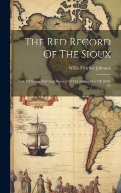 The Red Record Of The Sioux: Life Of Sitting Bull And History Of The Indian War Of 1890-91 - Johnson, Willis Fletcher