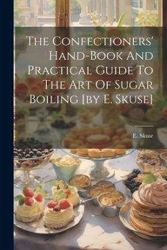 The Confectioners' Hand-book And Practical Guide To The Art Of Sugar Boiling [by E. Skuse] - Skuse, E.