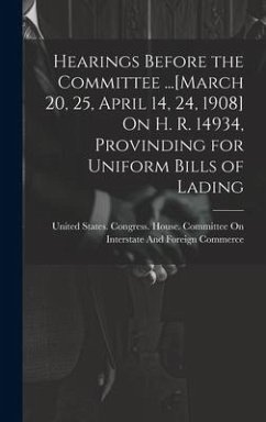 Hearings Before the Committee ...[March 20, 25, April 14, 24, 1908] On H. R. 14934, Provinding for Uniform Bills of Lading