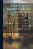 The Court And Times Of Charles I, Illustrated By Authentic And Confidential Letters, From Various Public And Private Collections