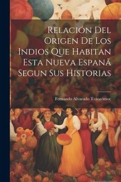 Relación Del Origen De Los Indios Que Habitan Esta Nueva Espanã Segun Sus Historias - Tezozómoc, Fernando Alvarado