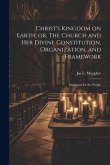 Christ's Kingdom on Earth; or, The Church and her Divine Constitution, Organization, and Framework: Explained for the People