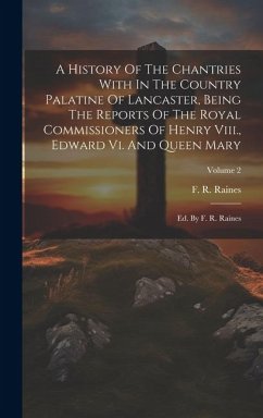 A History Of The Chantries With In The Country Palatine Of Lancaster, Being The Reports Of The Royal Commissioners Of Henry Viii., Edward Vi. And Quee - Raines, F. R.