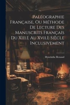 Paléographie Française, Ou Méthode De Lecture Des Manuscrits Français Du Xiii.E Au Xvii.E Siècle Inclusivement - Renaud, Hyacinthe