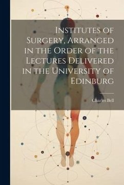 Institutes of Surgery, Arranged in the Order of the Lectures Delivered in the University of Edinburg - Bell, Charles