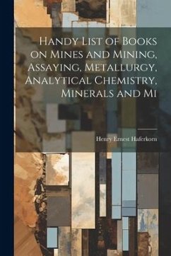 Handy List of Books on Mines and Mining, Assaying, Metallurgy, Analytical Chemistry, Minerals and Mi - Haferkorn, Henry Ernest