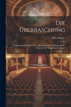 Die Überraschung: Familiengemählde In 1 Acte: Als Prolog Zum Geburtstage Sr. Majestät Der Königinnn Charlotte - Bürger, Elise