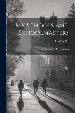 My Schools and Schoolmasters; or, The Story of my Education - Miller, Hugh