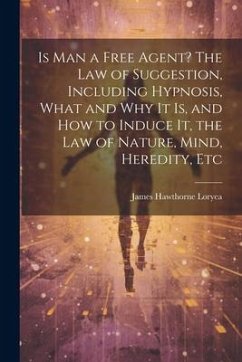 Is Man a Free Agent? The Law of Suggestion, Including Hypnosis, What and Why It is, and How to Induce It, the Law of Nature, Mind, Heredity, Etc - Loryea, James Hawthorne