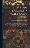 Ten Years' Progress in Water Works Pumps: A Manual for Water Works Officials and Engineers, With Notes on Duty and Economy Comparisons, Testing of Ste