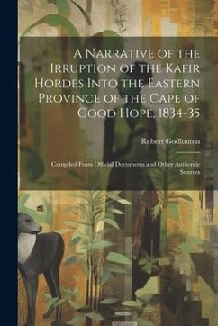 A Narrative of the Irruption of the Kafir Hordes Into the Eastern Province of the Cape of Good Hope, 1834-35: Compiled From Official Documents and Oth - Godlonton, Robert