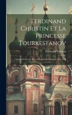 Ferdinand Christin Et La Princesse Tourkestanov: Lettres Écrites De Pétersbourg Et De Moscou. 1813-1819 - Christin, Ferdinand