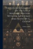 The Golden Remains Of The Early Masonic Writers, With An Intr. Essay And Notes By G. Oliver