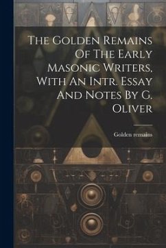 The Golden Remains Of The Early Masonic Writers, With An Intr. Essay And Notes By G. Oliver - Remains, Golden