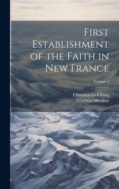 First Establishment of the Faith in New France; Volume 1 - Le Clercq, Chrestien; Membré, Zénobius