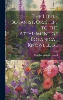 The Little Botanist, Or, Steps to the Attainment of Botanical Knowledge - Halsted, Caroline Amelia