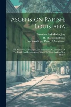Ascension Parish, Louisiana: Her Resources, Advantages And Attractions. A Description Of The Parish And Inducements Offered To Those Seeking New Ho - Brown, H. Thompson