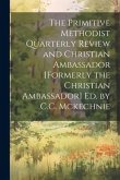 The Primitive Methodist Quarterly Review and Christian Ambassador [Formerly the Christian Ambassador] Ed. by C.C. Mckechnie