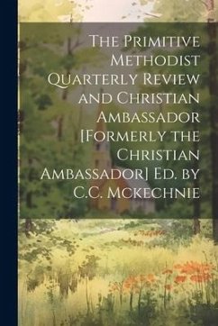 The Primitive Methodist Quarterly Review and Christian Ambassador [Formerly the Christian Ambassador] Ed. by C.C. Mckechnie - Anonymous