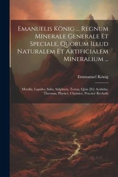 Emanuelis König ... Regnum Minerale Generale Et Speciale, Quorum Illud Naturalem Et Artificialem Mineralium ...: Metalla, Lapides, Salia, Sulphura, Te - König, Emmanuel