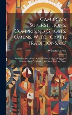 Cambrian Superstitions, Comprising Ghosts, Omens, Witchcraft, Traditions, &c: To Which Are Added a Concise View of the Manners and Customs of the Prin - Howells, William