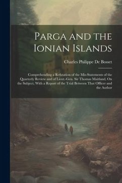 Parga and the Ionian Islands: Comprehending a Refutation of the Mis-Statements of the Quarterly Review and of Lieut.-Gen. Sir Thomas Maitland, On th - De Bosset, Charles Philippe