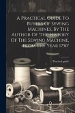 A Practical Guide To Buyers Of Sewing Machines, By The Author Of 'the History Of The Sewing Machine, From The Year 1750'